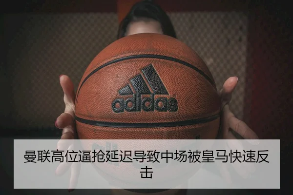 曼联高位逼抢延迟导致中场被皇马快速反击